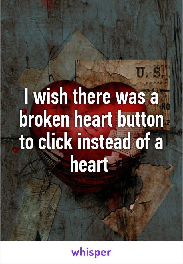 I wish there was a broken heart button to click instead of a heart 