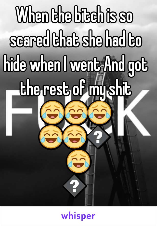 When the bitch is so scared that she had to hide when I went And got the rest of my shit 😂😂😂😂😂😂😂😂