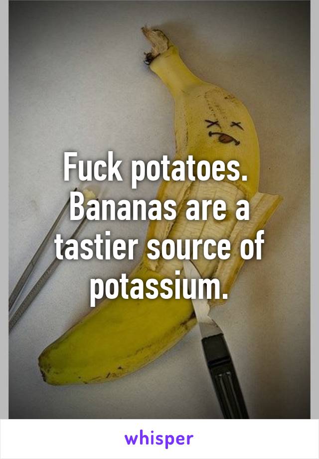 Fuck potatoes. 
Bananas are a tastier source of potassium.