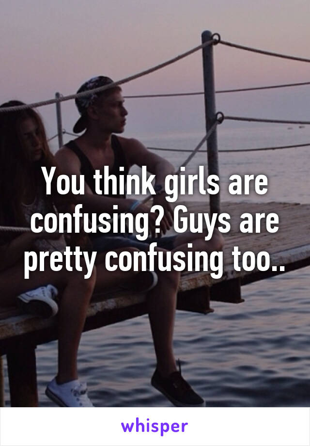 You think girls are confusing? Guys are pretty confusing too..