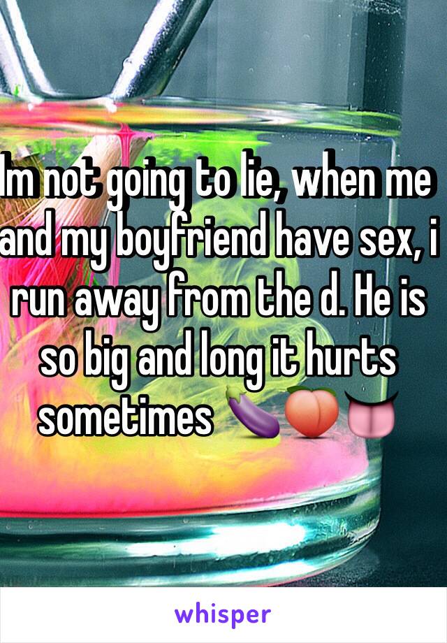 Im not going to lie, when me and my boyfriend have sex, i run away from the d. He is so big and long it hurts sometimes 🍆🍑👅