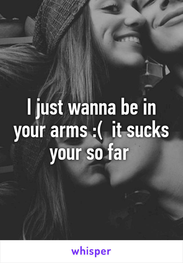 I just wanna be in your arms :(  it sucks your so far 