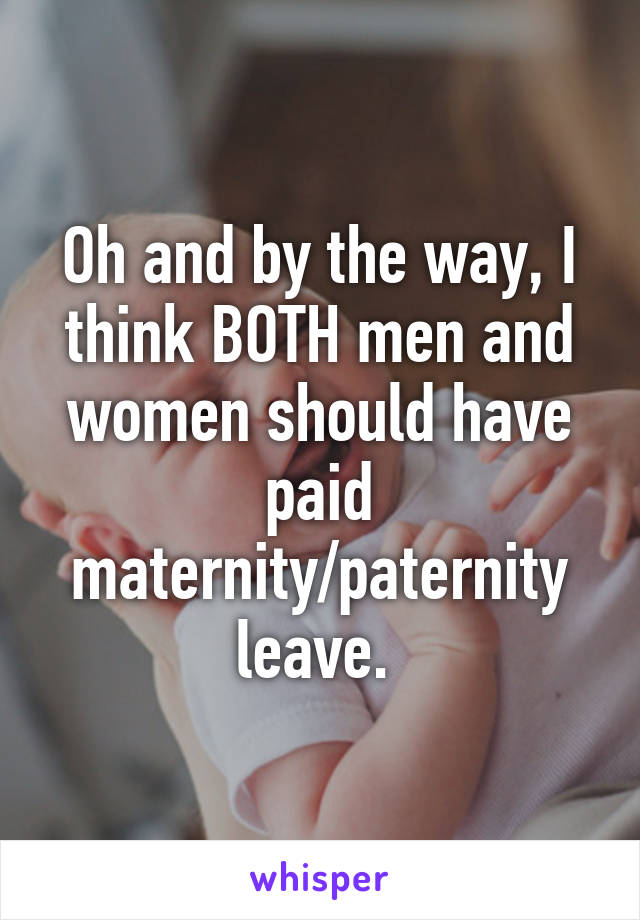 Oh and by the way, I think BOTH men and women should have paid maternity/paternity leave. 