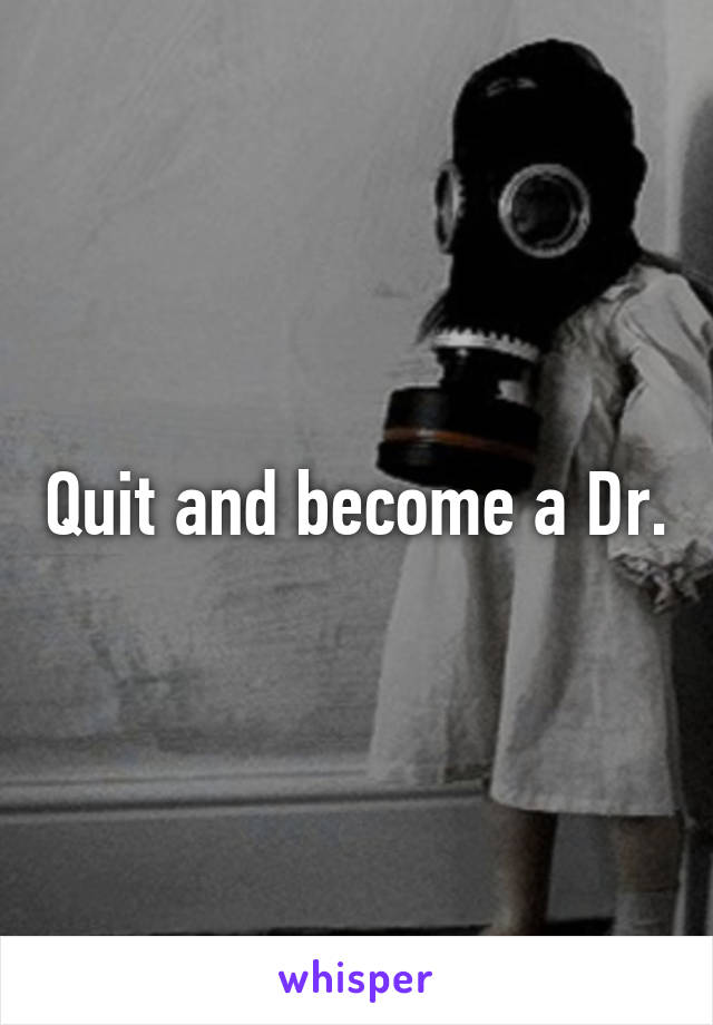 Quit and become a Dr.