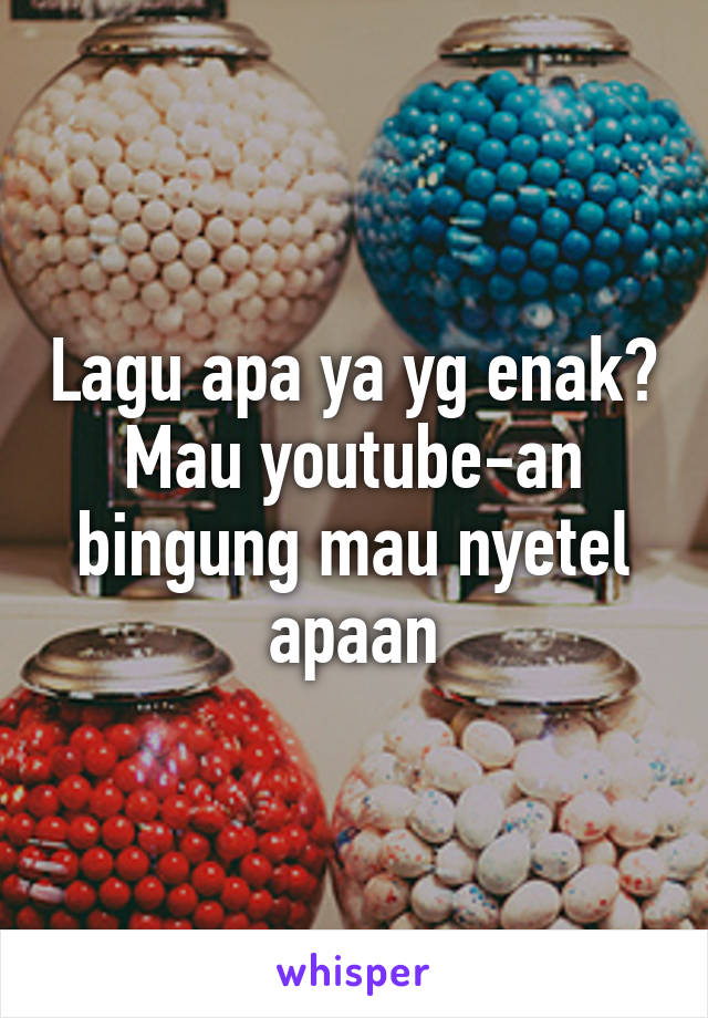 Lagu apa ya yg enak? Mau youtube-an bingung mau nyetel apaan