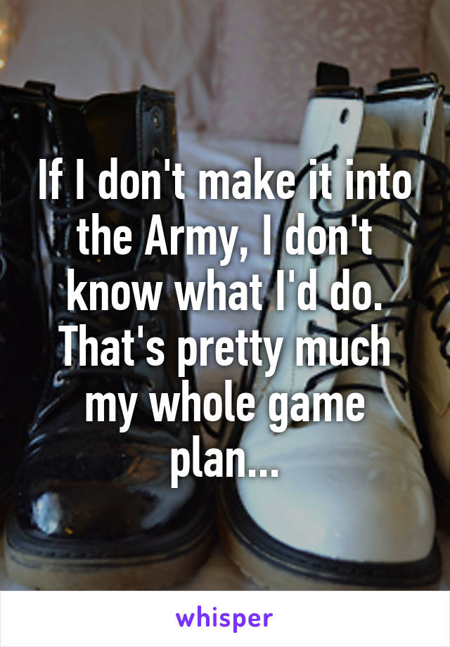 If I don't make it into the Army, I don't know what I'd do. That's pretty much my whole game plan...