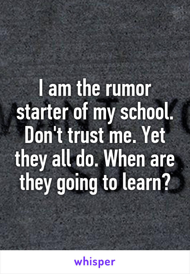 I am the rumor starter of my school. Don't trust me. Yet they all do. When are they going to learn?