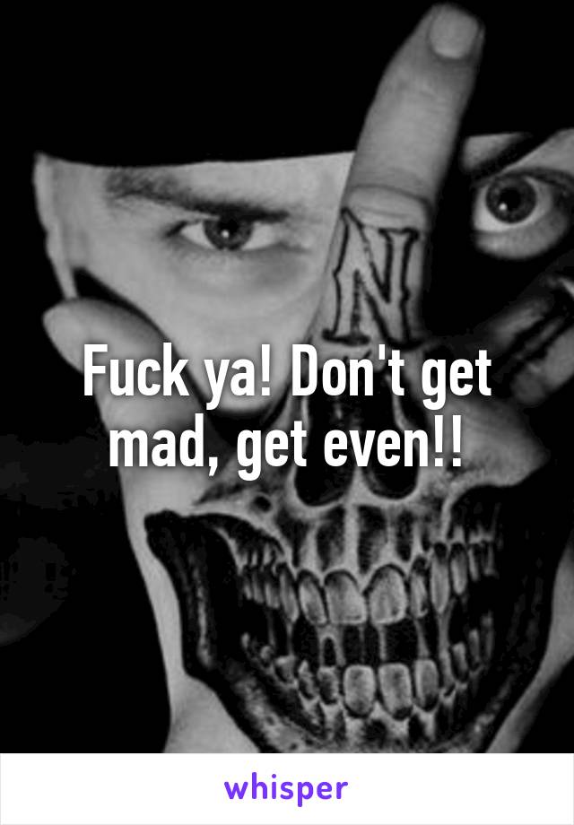 Fuck ya! Don't get mad, get even!!