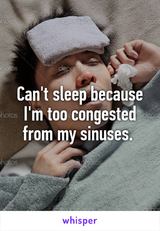 Can't sleep because I'm too congested from my sinuses. 