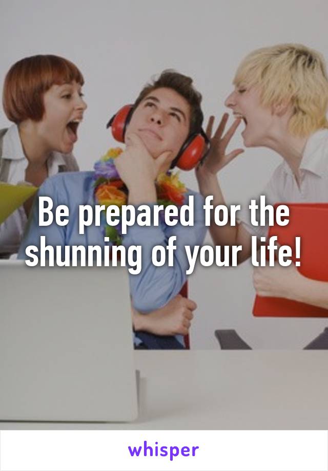 Be prepared for the shunning of your life!