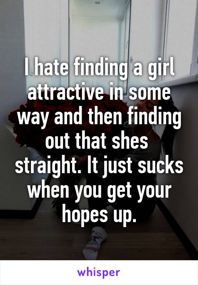 I hate finding a girl attractive in some way and then finding out that shes  straight. It just sucks when you get your hopes up.