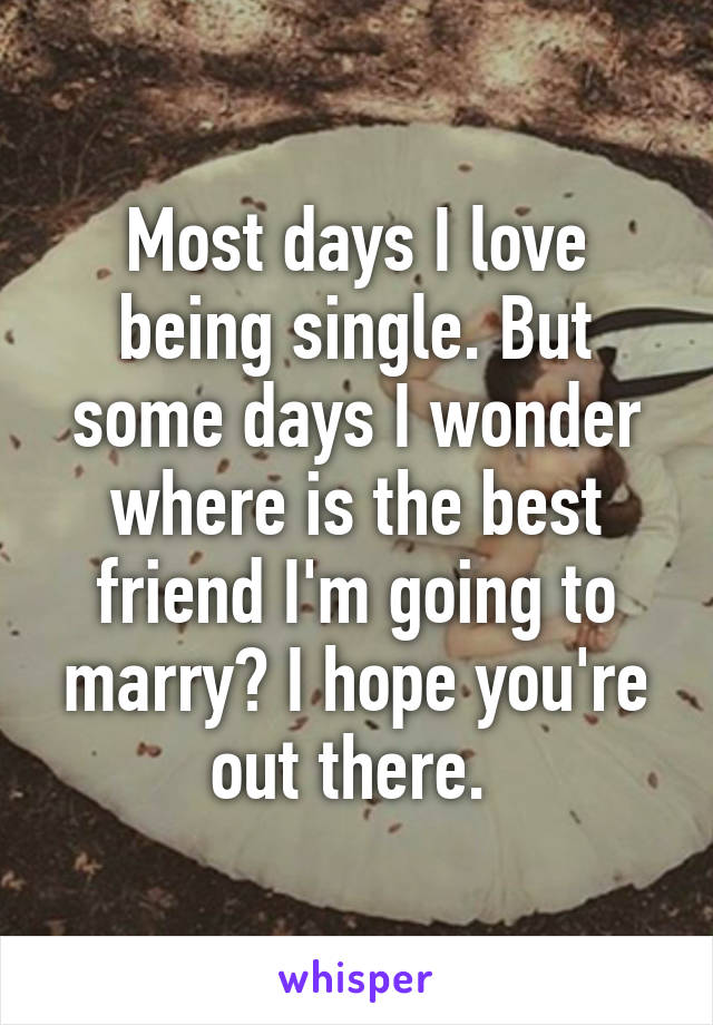 Most days I love being single. But some days I wonder where is the best friend I'm going to marry? I hope you're out there. 