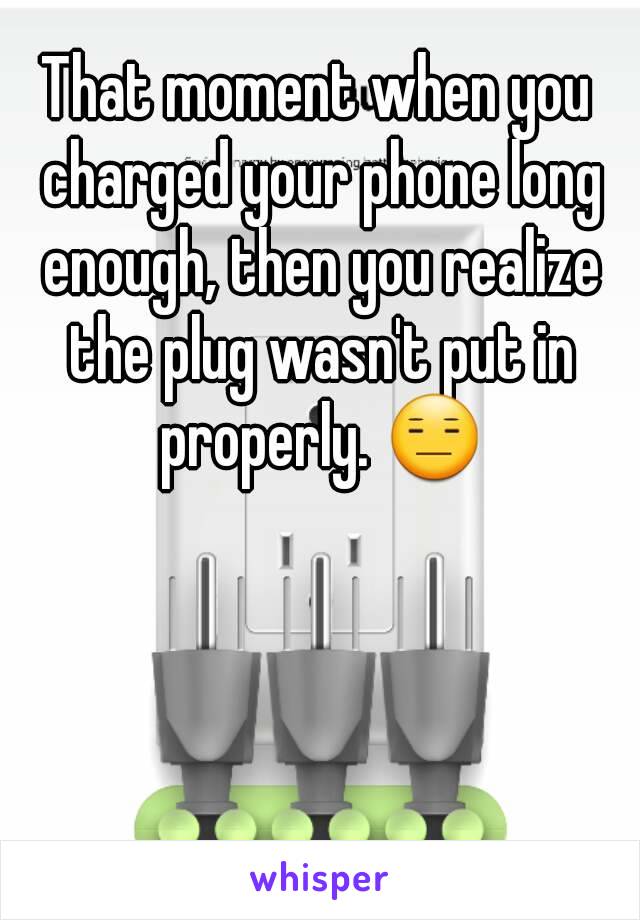 That moment when you charged your phone long enough, then you realize the plug wasn't put in properly. 😑