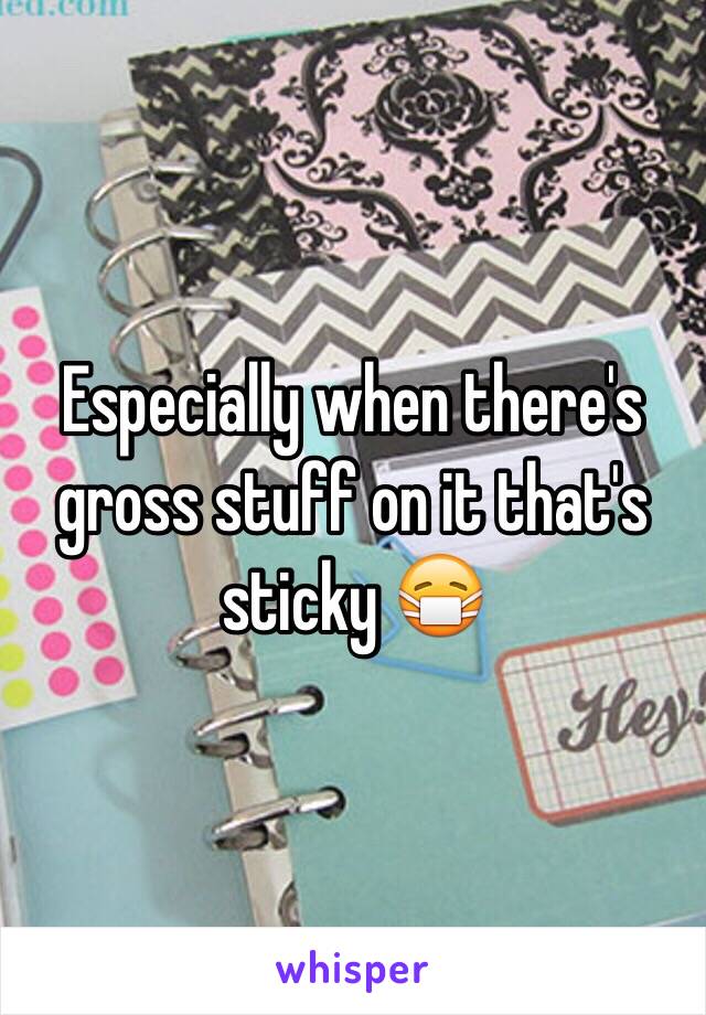 Especially when there's gross stuff on it that's sticky 😷