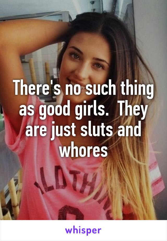 There's no such thing as good girls.  They are just sluts and whores