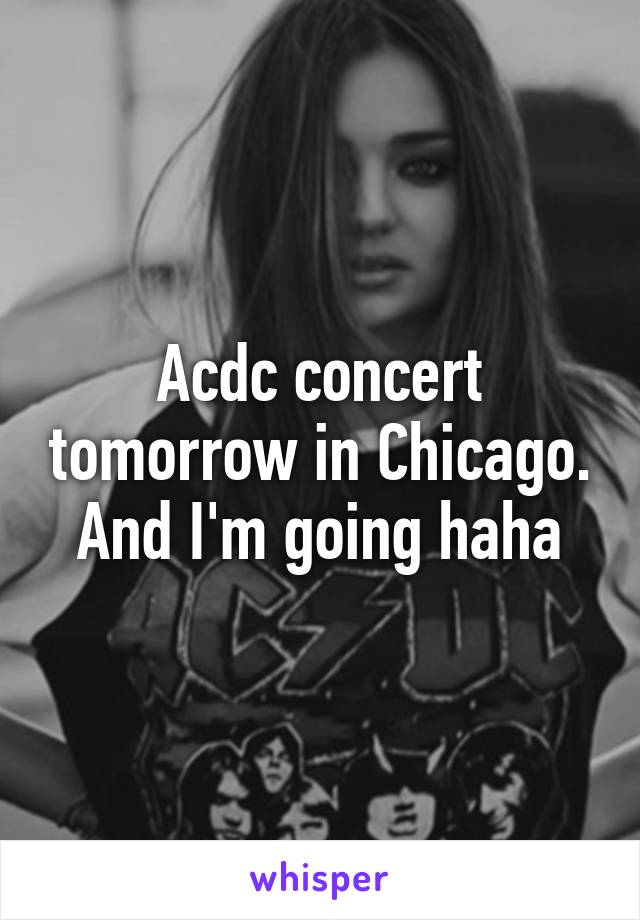 Acdc concert tomorrow in Chicago. And I'm going haha