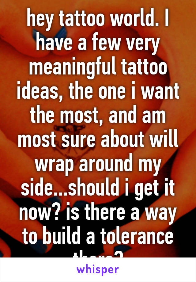 hey tattoo world. I have a few very meaningful tattoo ideas, the one i want the most, and am most sure about will wrap around my side...should i get it now? is there a way to build a tolerance there?