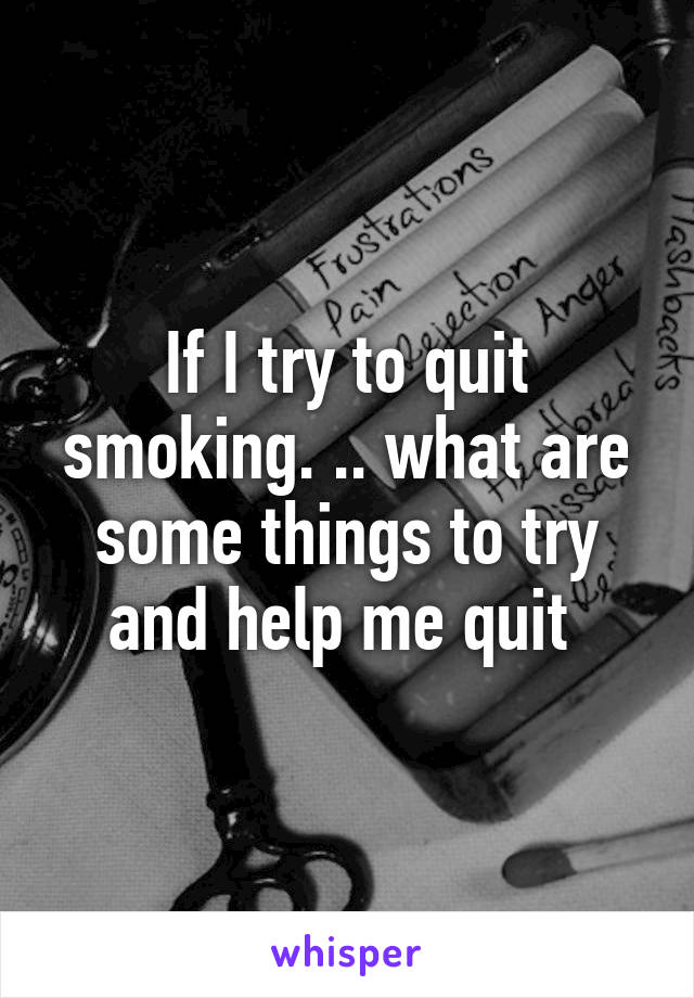 If I try to quit smoking. .. what are some things to try and help me quit 