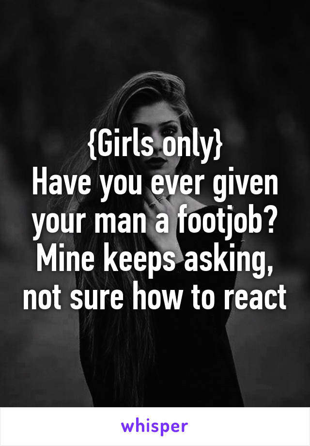 {Girls only}
Have you ever given your man a footjob?
Mine keeps asking, not sure how to react