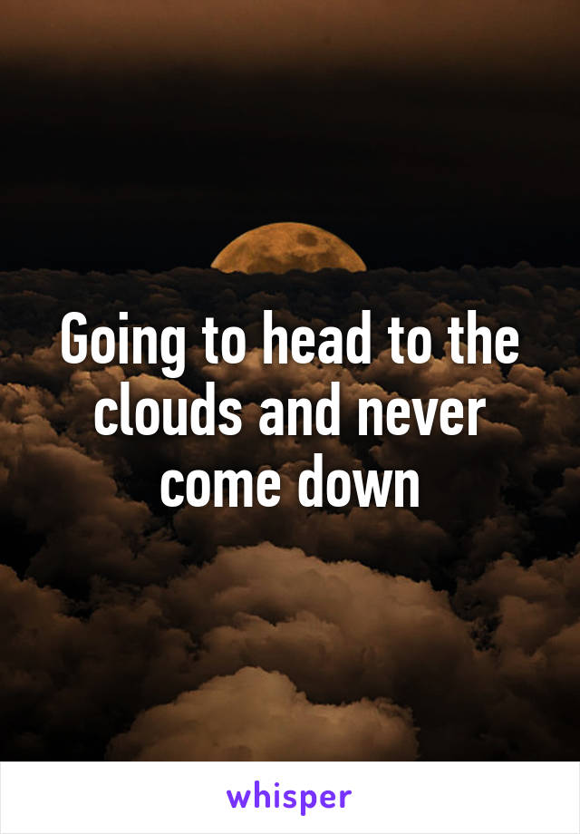 Going to head to the clouds and never come down