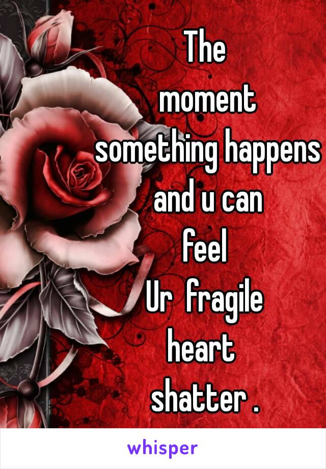 The
 moment
 something happens
 and u can
 feel 
 Ur  fragile 
heart 
shatter .