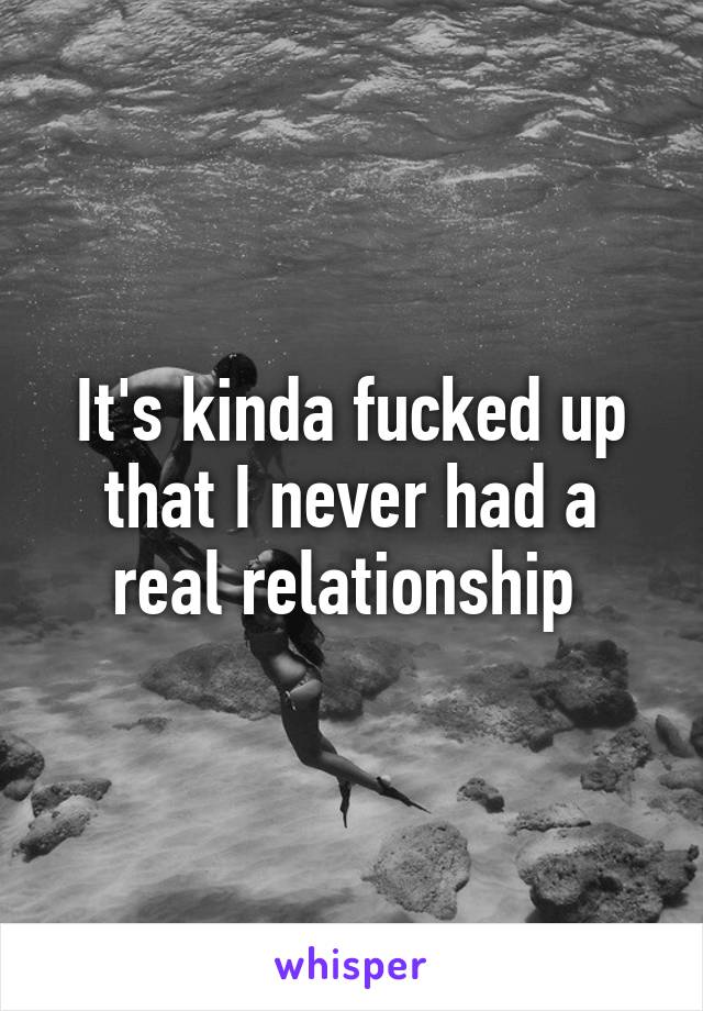 It's kinda fucked up that I never had a real relationship 