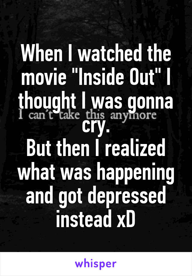 When I watched the movie "Inside Out" I thought I was gonna cry.
But then I realized what was happening and got depressed instead xD