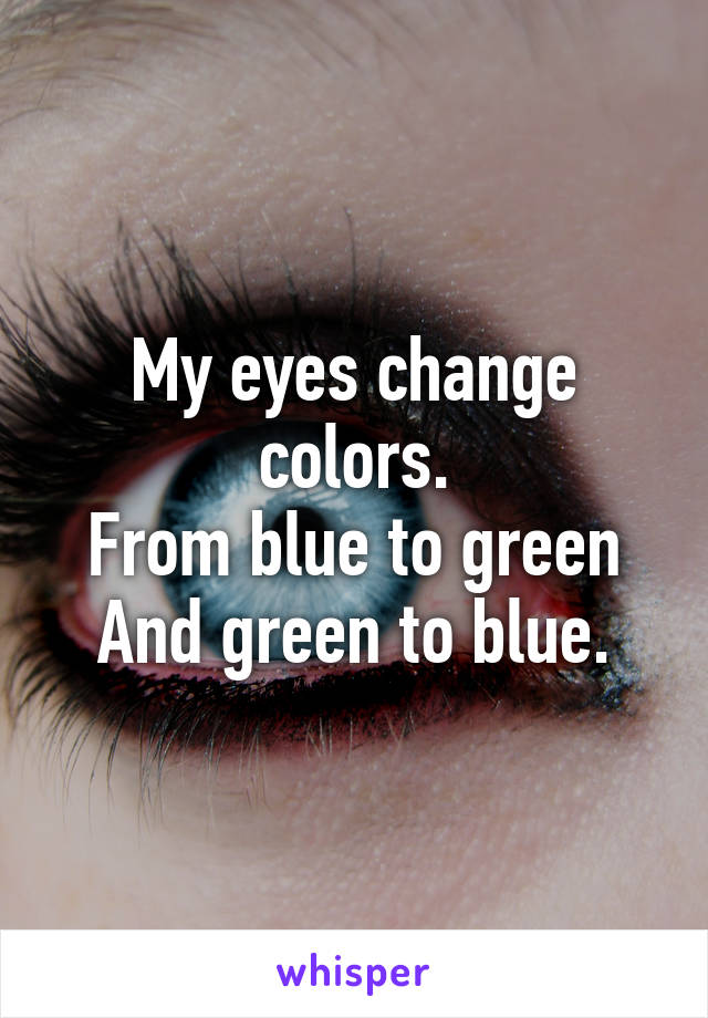 My eyes change colors.
From blue to green
And green to blue.