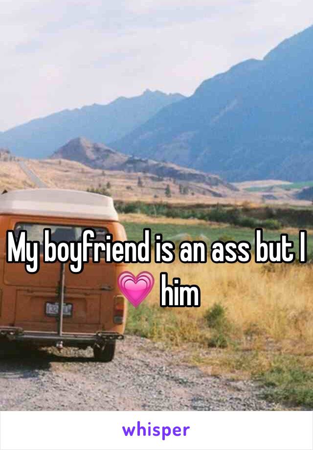 My boyfriend is an ass but I 💗 him