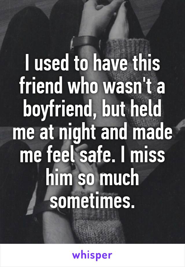 I used to have this friend who wasn't a boyfriend, but held me at night and made me feel safe. I miss him so much sometimes.