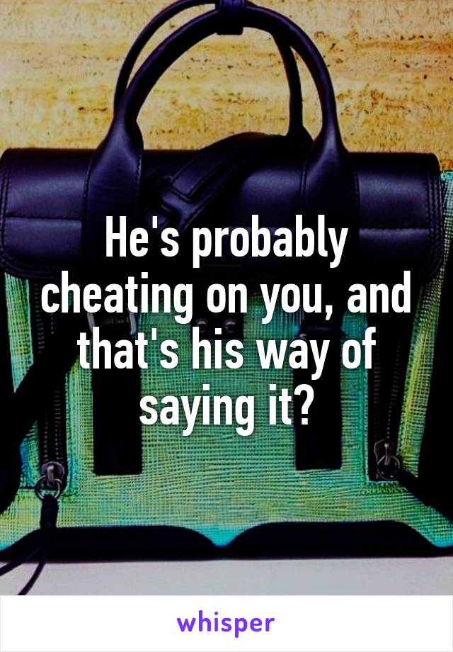 He's probably cheating on you, and that's his way of saying it?