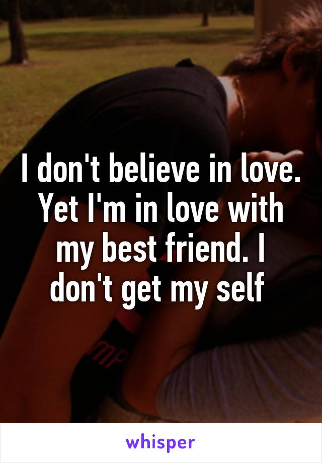 I don't believe in love. Yet I'm in love with my best friend. I don't get my self 