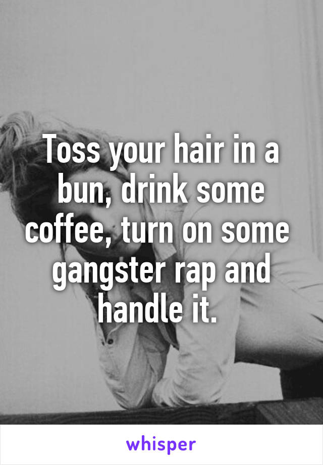 Toss your hair in a bun, drink some coffee, turn on some  gangster rap and handle it. 