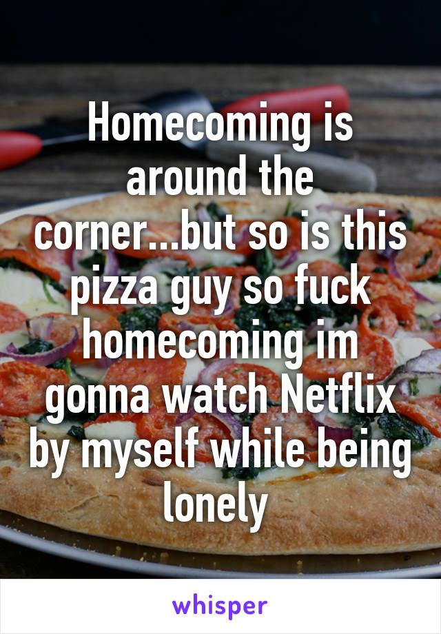 Homecoming is around the corner...but so is this pizza guy so fuck homecoming im gonna watch Netflix by myself while being lonely 