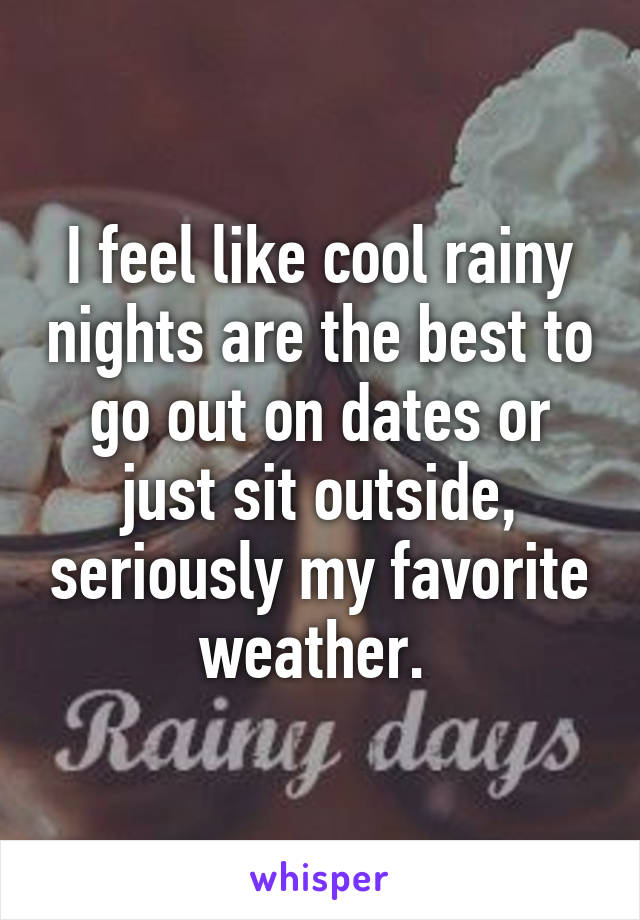 I feel like cool rainy nights are the best to go out on dates or just sit outside, seriously my favorite weather. 