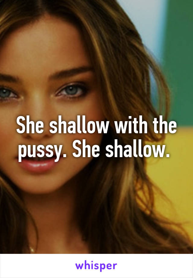 She shallow with the pussy. She shallow. 