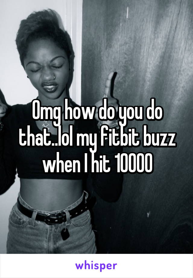 Omg how do you do that..lol my fitbit buzz when I hit 10000