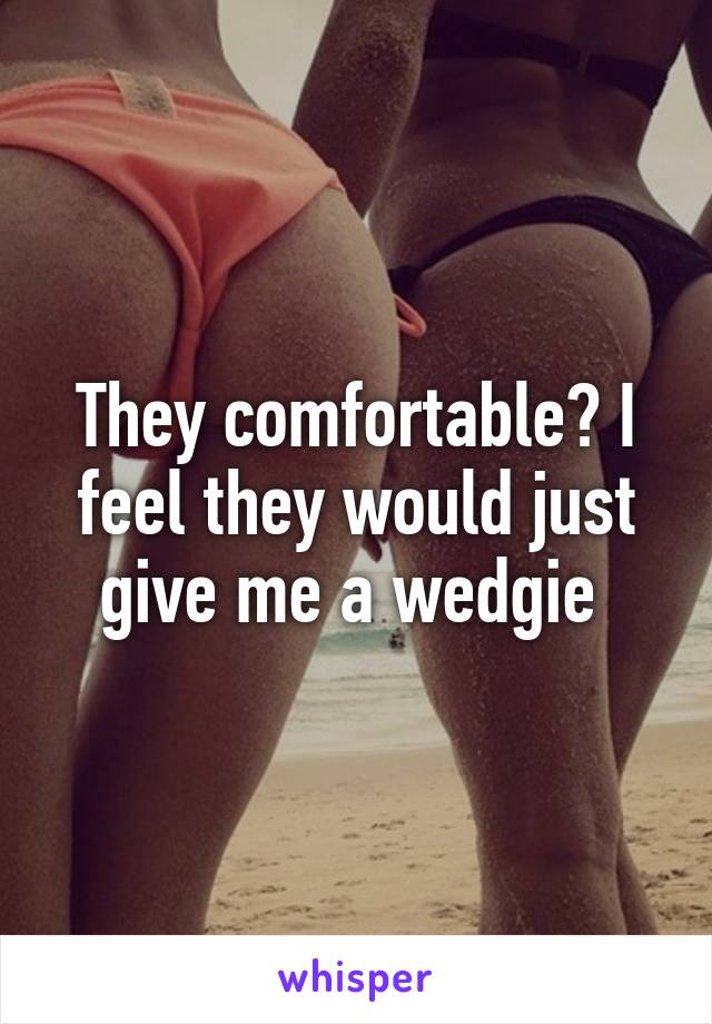 They comfortable? I feel they would just give me a wedgie 