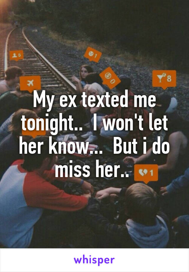 My ex texted me tonight..  I won't let her know...  But i do miss her.. 