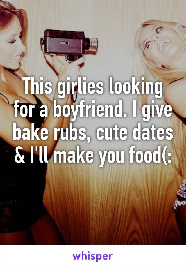 This girlies looking for a boyfriend. I give bake rubs, cute dates & I'll make you food(: 