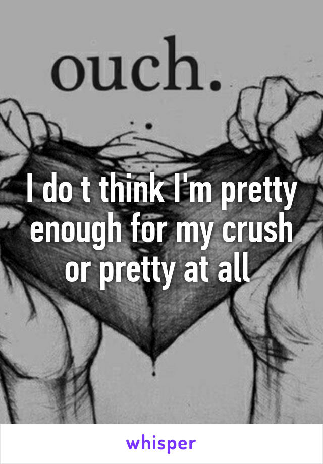 I do t think I'm pretty enough for my crush or pretty at all 