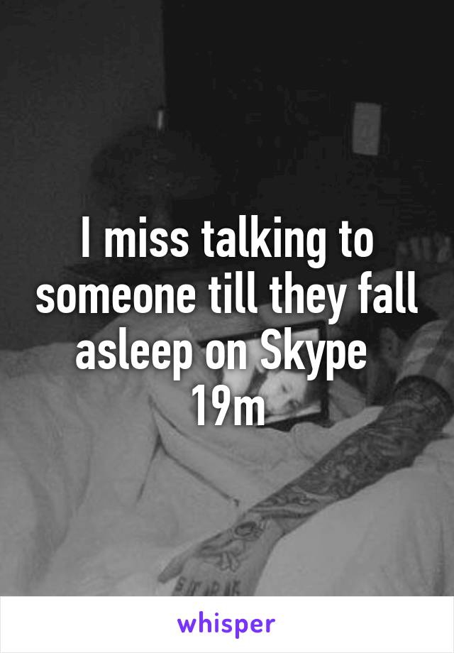 I miss talking to someone till they fall asleep on Skype 
19m