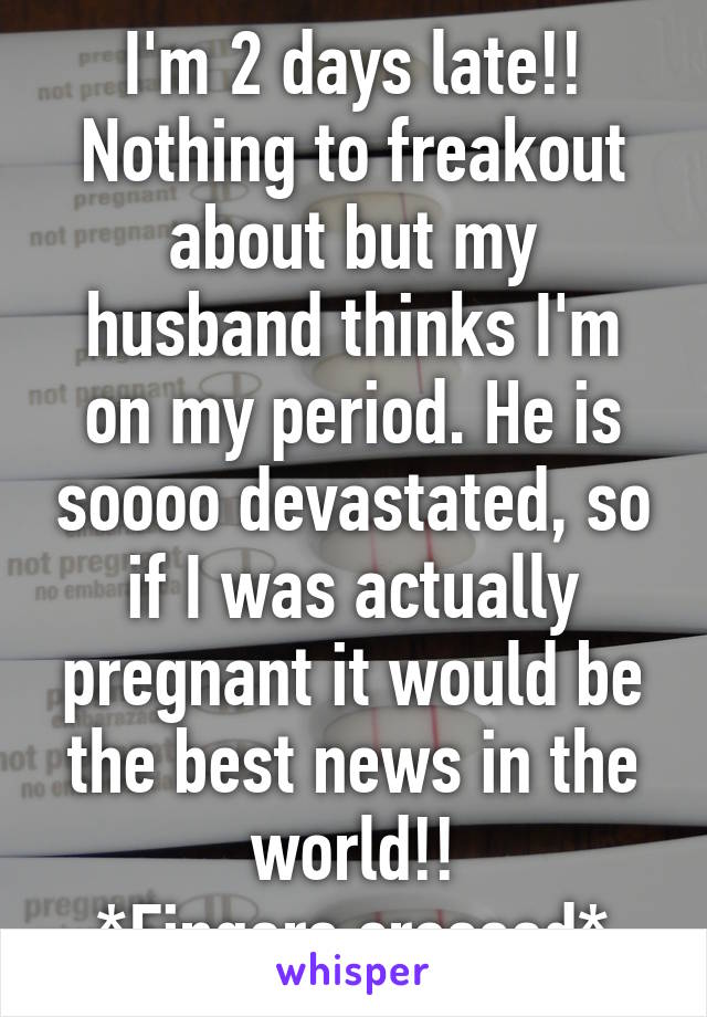 I'm 2 days late!! Nothing to freakout about but my husband thinks I'm on my period. He is soooo devastated, so if I was actually pregnant it would be the best news in the world!!
*Fingers crossed*