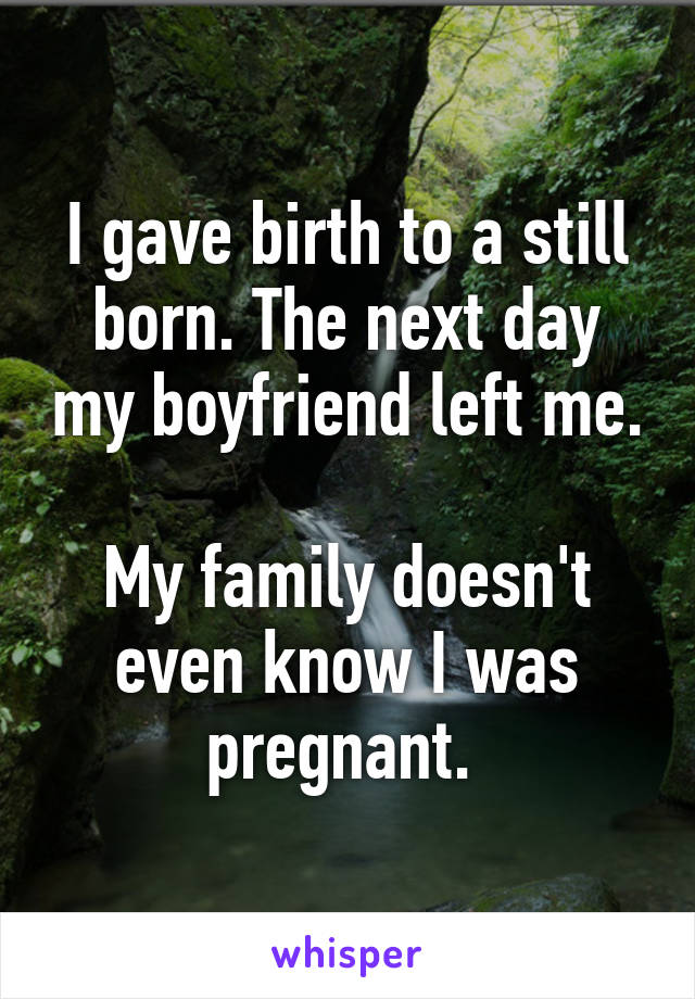 I gave birth to a still born. The next day my boyfriend left me. 
My family doesn't even know I was pregnant. 