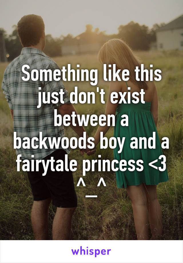 Something like this just don't exist between a backwoods boy and a fairytale princess <3 ^_^