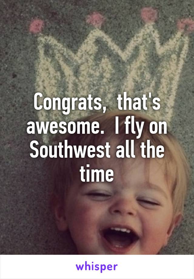 Congrats,  that's awesome.  I fly on Southwest all the time