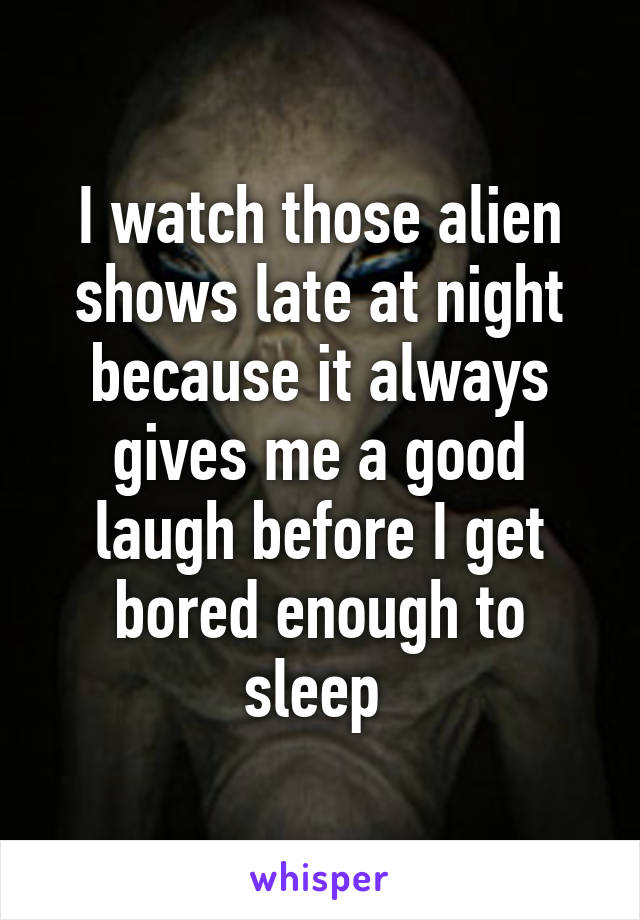 I watch those alien shows late at night because it always gives me a good laugh before I get bored enough to sleep 