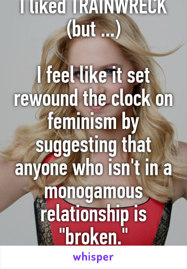 I liked TRAINWRECK (but ...)

I feel like it set rewound the clock on feminism by suggesting that anyone who isn't in a monogamous relationship is "broken."
Ugh.