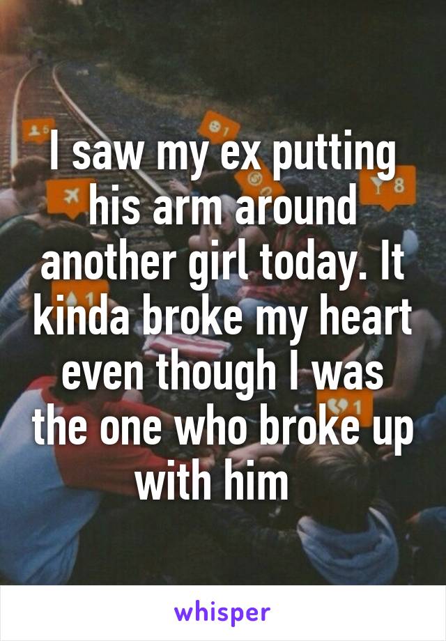 I saw my ex putting his arm around another girl today. It kinda broke my heart even though I was the one who broke up with him  