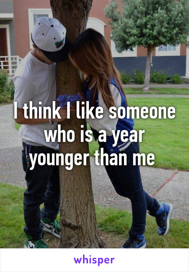 I think I like someone who is a year younger than me 